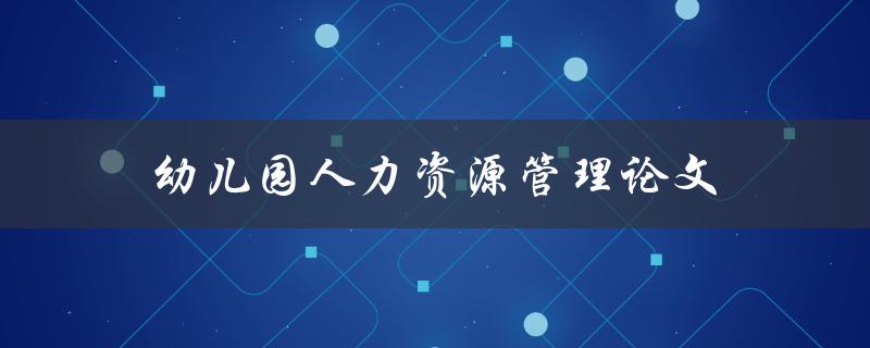 幼儿园人力资源管理论文(如何有效提升教师工作效率)