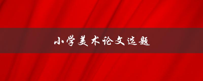 小学美术论文选题(如何选择适合的主题)