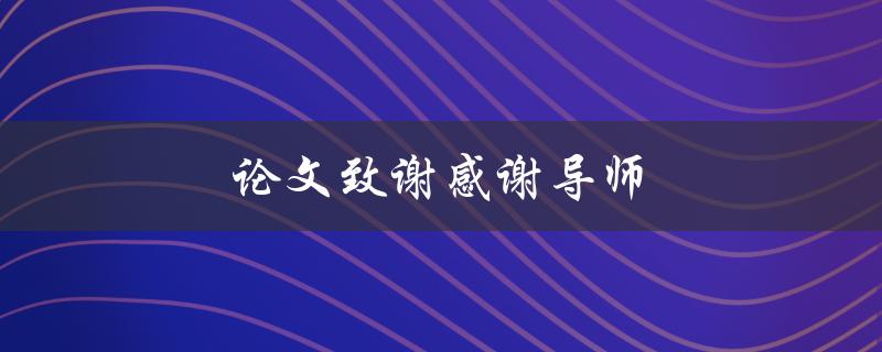 论文致谢感谢导师(如何写出真挚的感谢之辞)