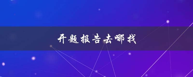 开题报告去哪找(全网资源大揭秘)