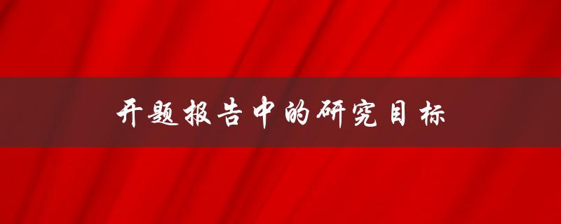 开题报告中的研究目标(如何明确研究目标并提出可行性方案)