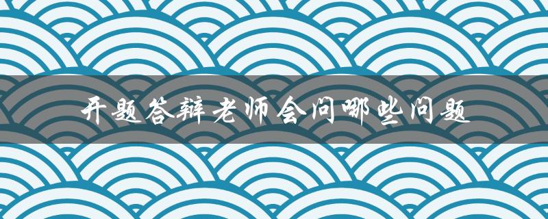开题答辩老师会问哪些问题