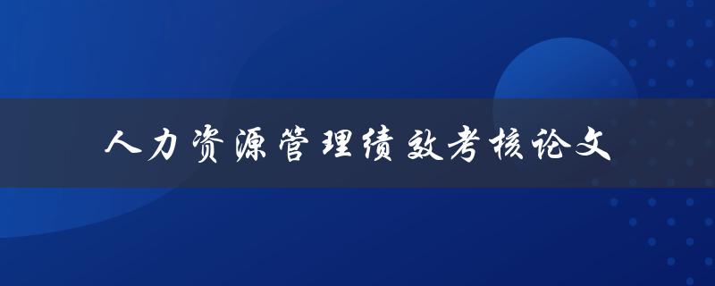 如何提高人力资源管理绩效考核的有效性？——以论文为例