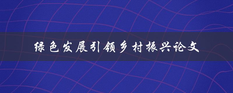 绿色发展如何引领乡村振兴？——论文探讨