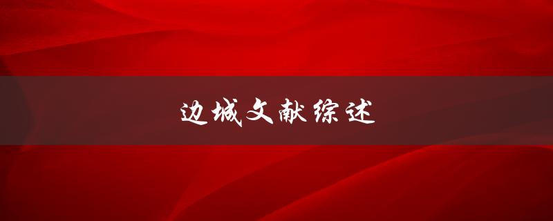 边城文献综述(如何系统梳理相关研究进展)