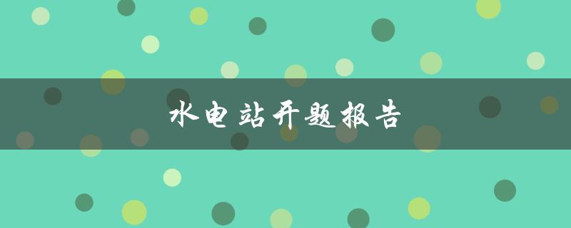 水电站开题报告(该如何撰写和准备？)