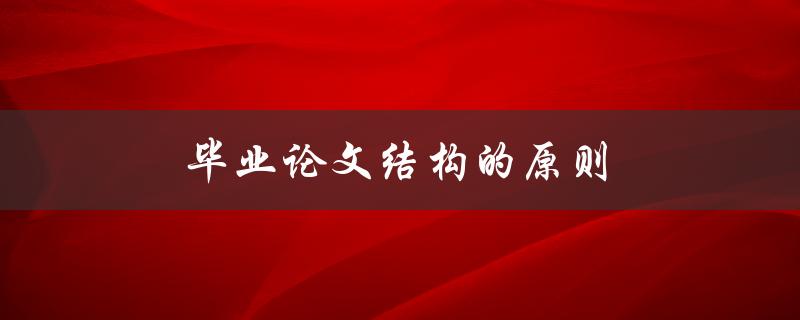 毕业论文结构的原则(如何让论文有条理)