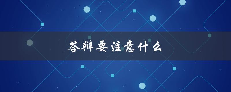 答辩要注意什么(有哪些关键技巧和注意事项)
