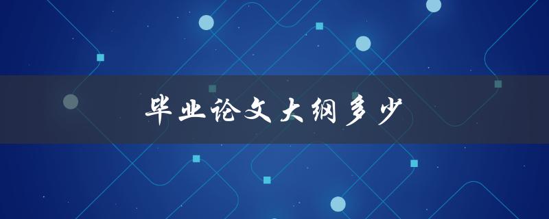 毕业论文大纲多少(应该包含哪些内容)