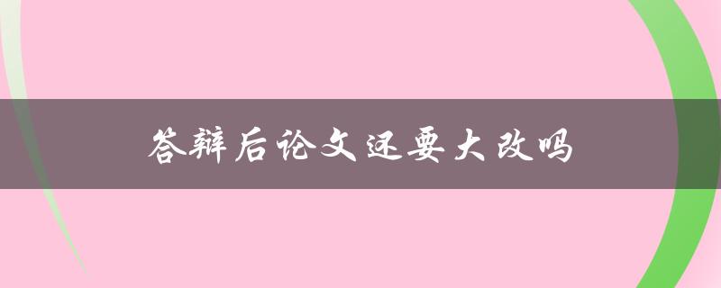 答辩后论文还要大改吗