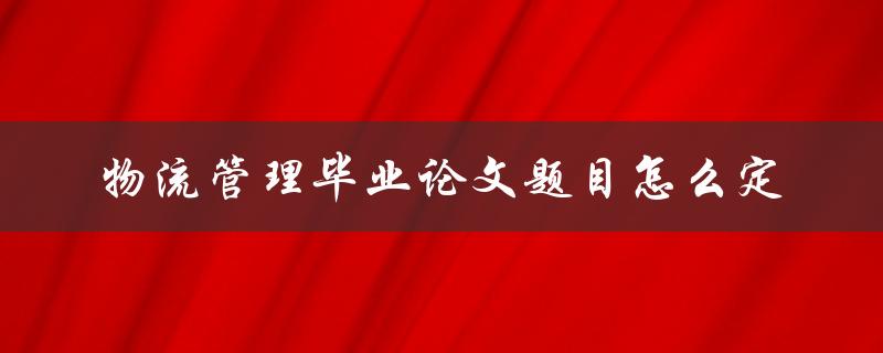 物流管理毕业论文题目怎么定