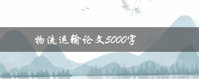 物流运输论文5000字(如何写出高质量的论文)