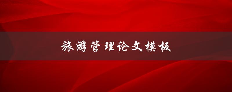旅游管理论文模板(哪些要素需要包含？)