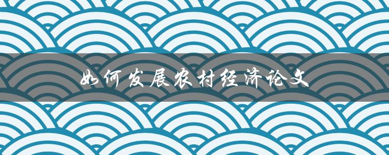 如何发展农村经济论文(探索实现可持续发展的有效途径)