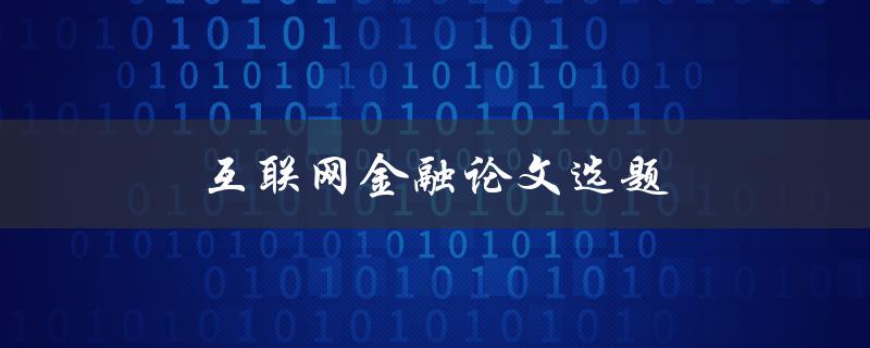 互联网金融论文选题(如何选择适合的研究方向)