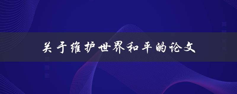 关于维护世界和平的论文(如何通过合作与理解实现和平)