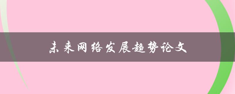 未来网络发展趋势论文(哪些趋势将主导网络发展？)