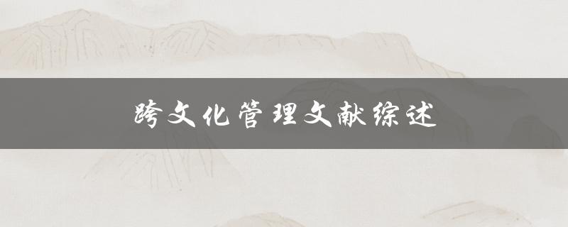跨文化管理文献综述(哪些研究成果值得关注)