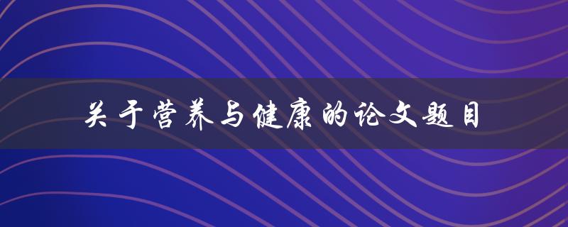 什么是营养与健康的关系？一篇综合论文探讨