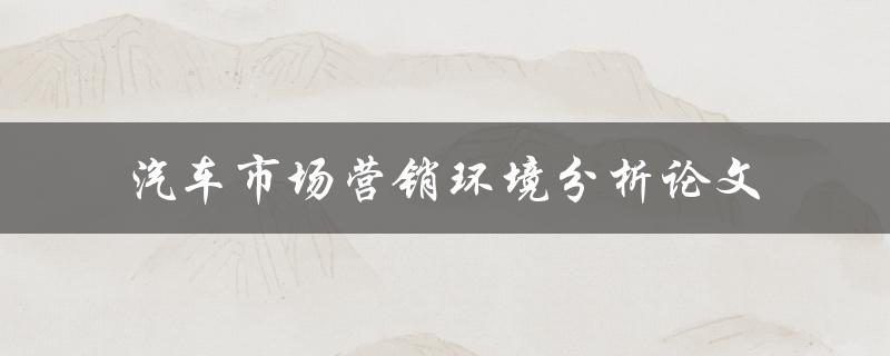 如何进行汽车市场营销环境分析论文撰写