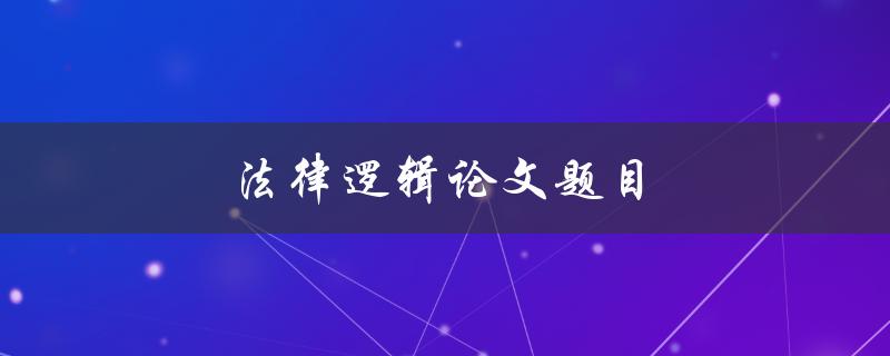 法律逻辑论文题目(如何选取合适的研究角度)