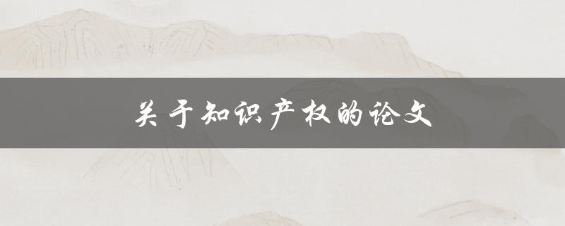 关于知识产权的论文(如何保护知识产权并促进创新)