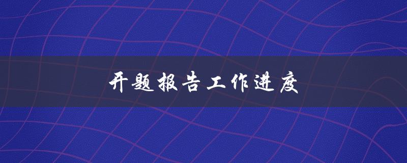 开题报告工作进度(如何高效完成开题报告)