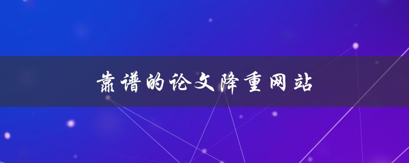 靠谱的论文降重网站(如何选择最好的一款)