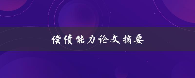偿债能力论文摘要(如何评估企业的偿债能力)