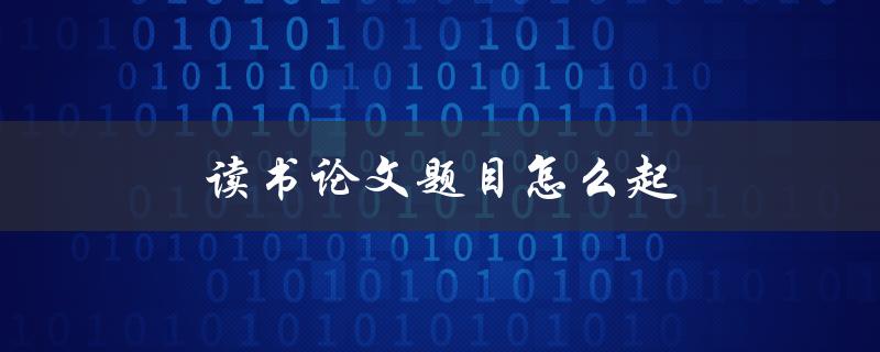 读书论文题目怎么起(5个步骤帮你轻松搞定)
