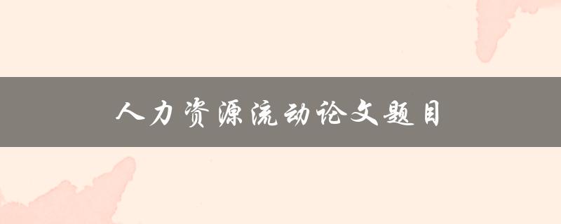 人力资源流动论文题目(如何解决企业人力资源流动的挑战)