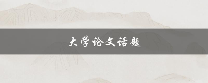 大学论文话题(如何选择适合的研究方向)