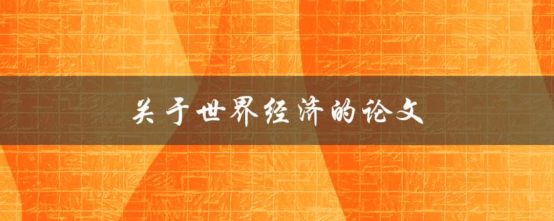 关于世界经济的论文(如何探讨全球经济趋势与挑战)