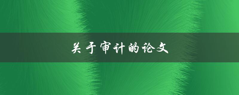 关于审计的论文(如何写好一篇高质量的审计论文)