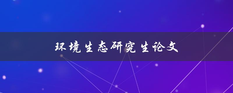 环境生态研究生论文(如何写好一篇高质量的研究论文)