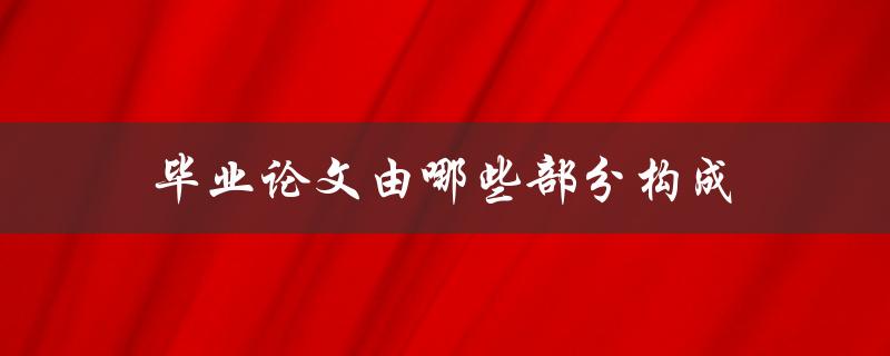 毕业论文由哪些部分构成