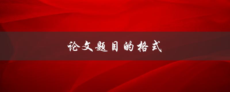 论文题目的格式(如何规范撰写论文题目)