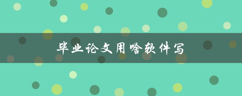 毕业论文用啥软件写(推荐几款好用的写作工具)