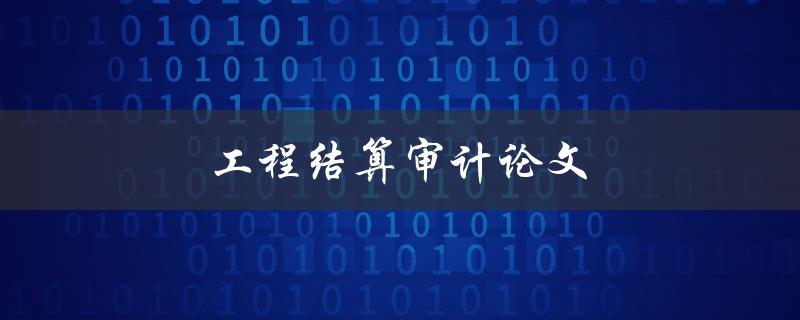 工程结算审计论文(如何撰写高质量的论文)