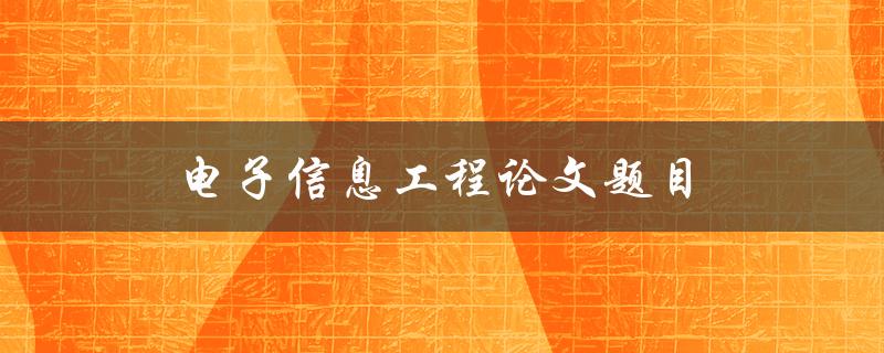 电子信息工程论文题目(如何选取研究方向和题目)