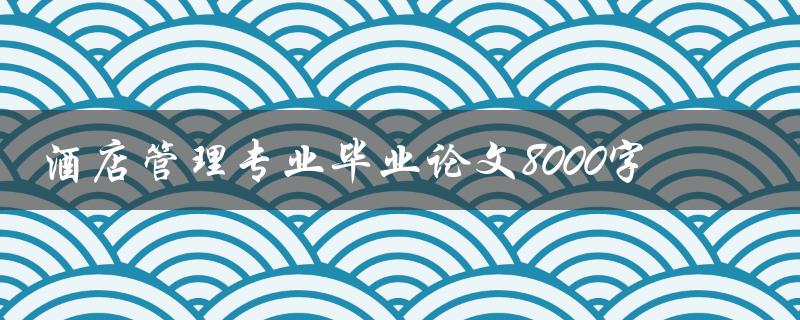 酒店管理专业毕业论文8000字