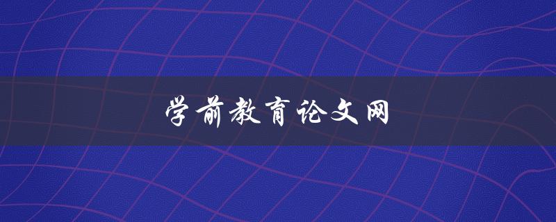 学前教育论文网(如何找到高质量的学前教育论文资源)