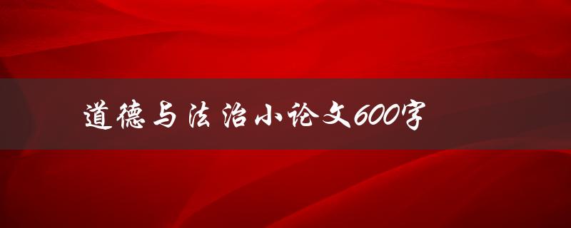 道德与法治小论文600字(如何平衡道德与法律的关系)