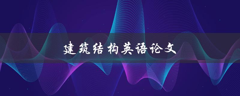 建筑结构英语论文(如何撰写高质量论文)