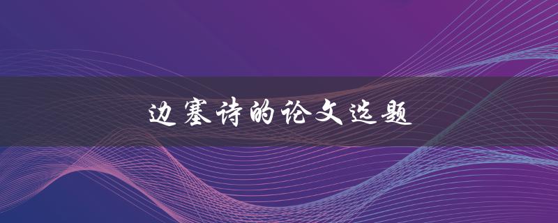 边塞诗的论文选题(如何选择适合的题目进行研究)