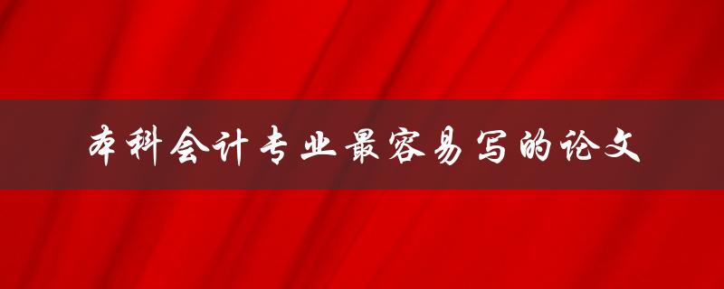 本科会计专业如何写最容易的论文