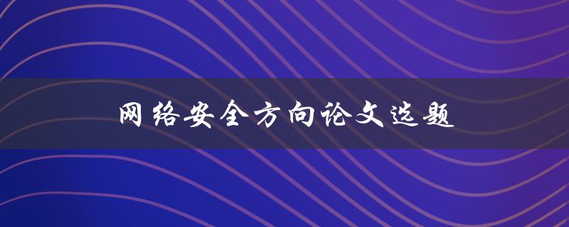 网络安全方向论文选题(如何选择适合自己的研究方向)