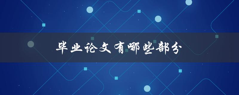 毕业论文有哪些部分(包括哪些章节和内容)