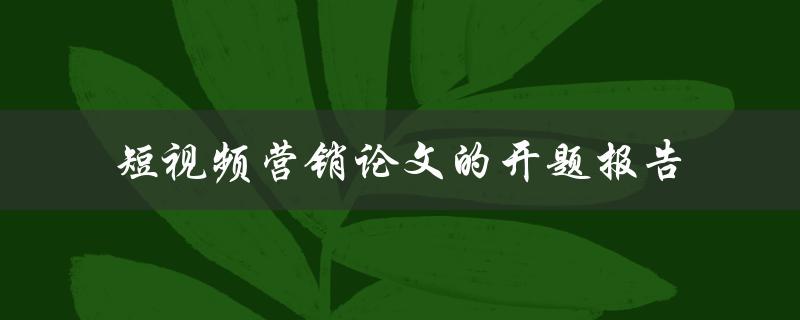如何撰写一份关于短视频营销的开题报告论文