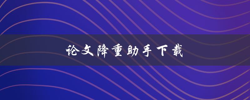 论文降重助手下载(哪里可以免费下载？)